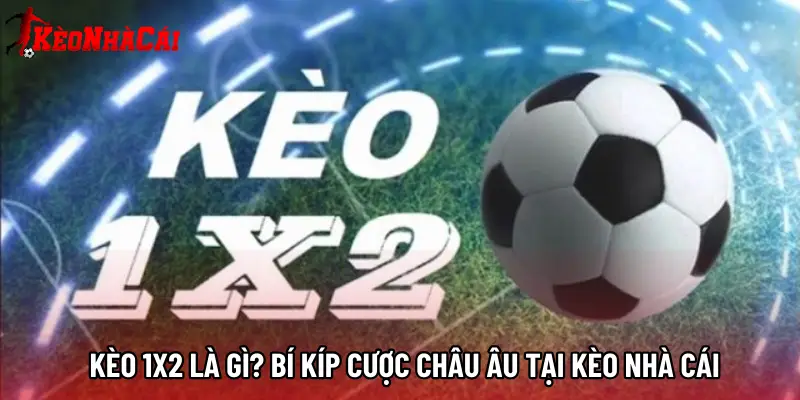 Kèo 1X2 Là Gì? Bí Kíp Cược Châu Âu Tại Kèo Nhà Cái