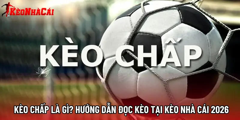 Kèo Chấp Là Gì? Hướng Dẫn Đọc Kèo Tại Kèo Nhà Cái 2026