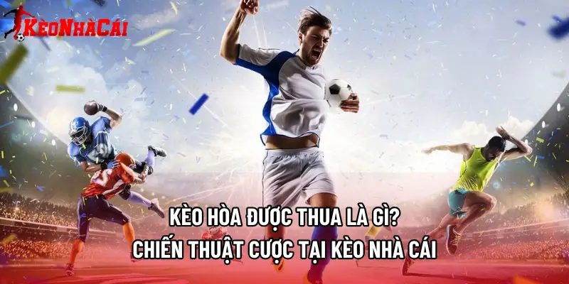 Kèo Hòa Được Thua Là Gì? Chiến Thuật Cược Tại Kèo Nhà Cái